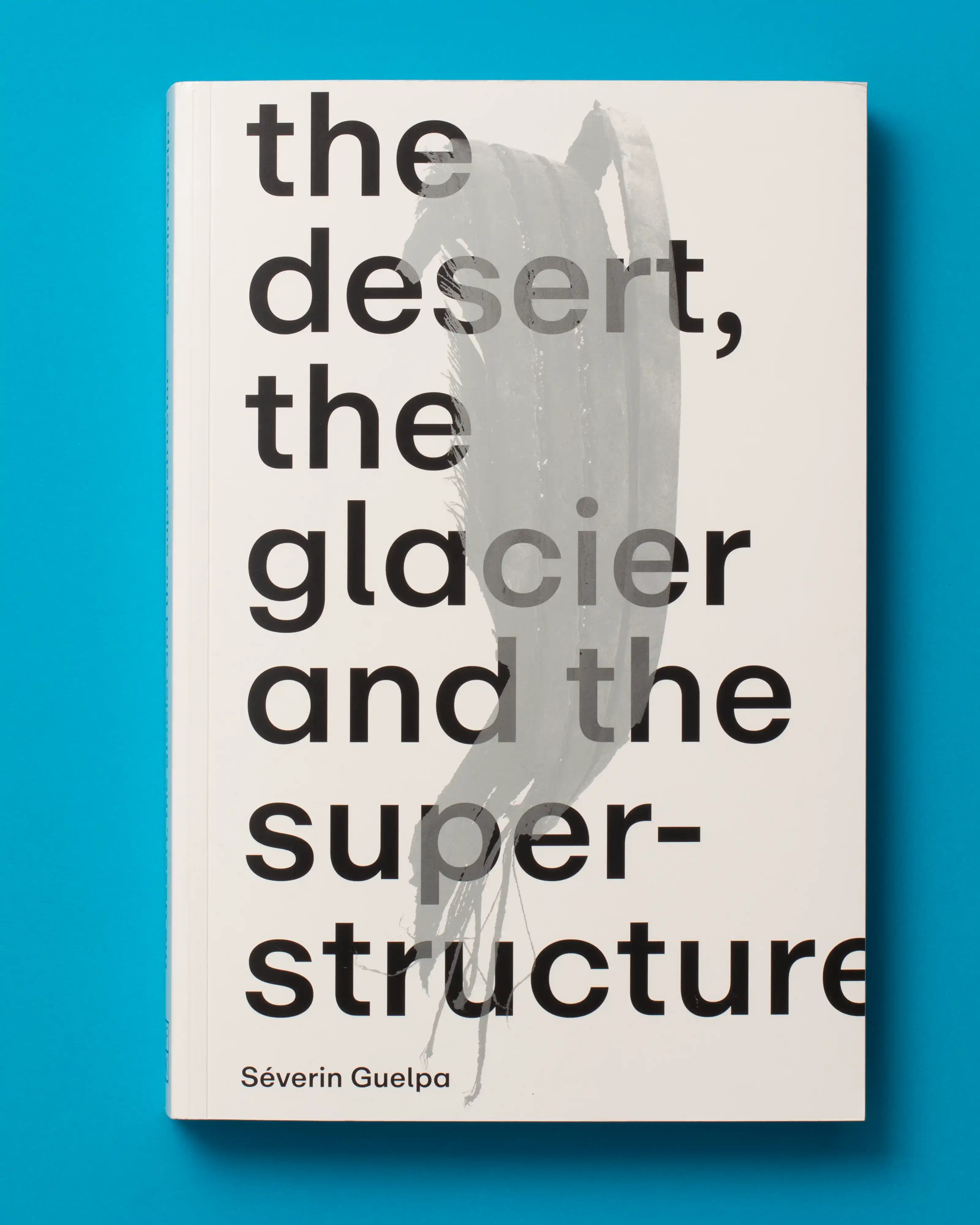 Séverin Guelpa - THE DESERT, THE GLACIER AND THE SUPERSTRUCTURE